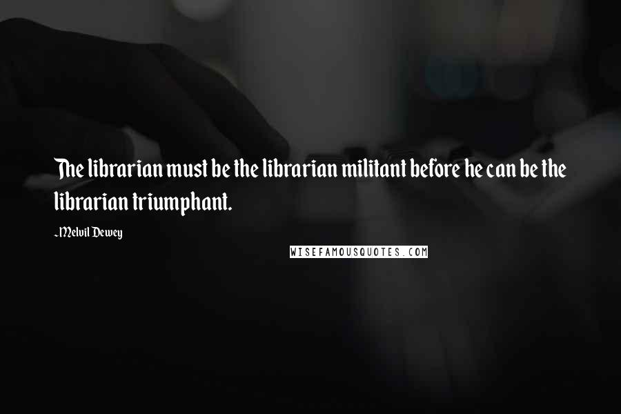 Melvil Dewey Quotes: The librarian must be the librarian militant before he can be the librarian triumphant.