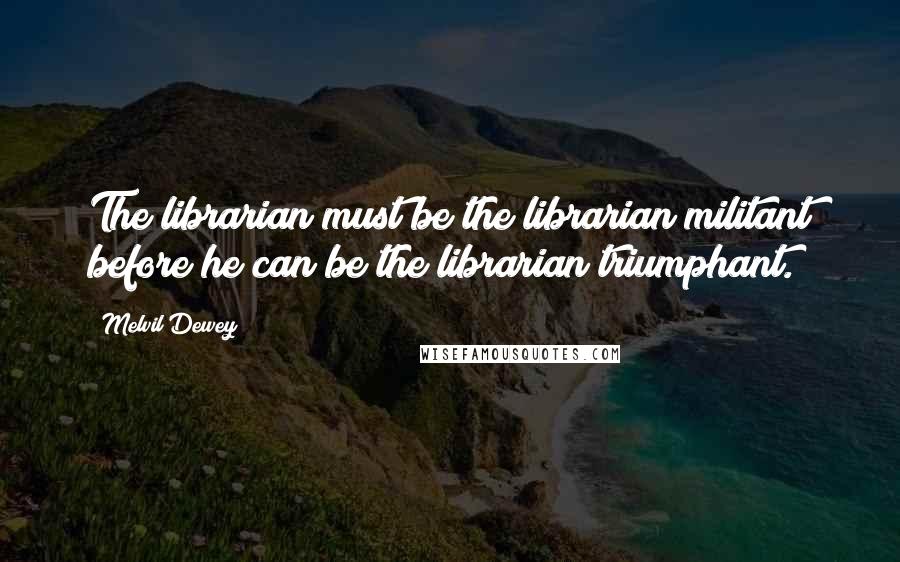 Melvil Dewey Quotes: The librarian must be the librarian militant before he can be the librarian triumphant.