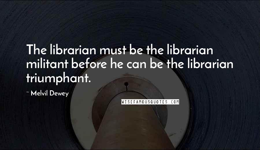 Melvil Dewey Quotes: The librarian must be the librarian militant before he can be the librarian triumphant.