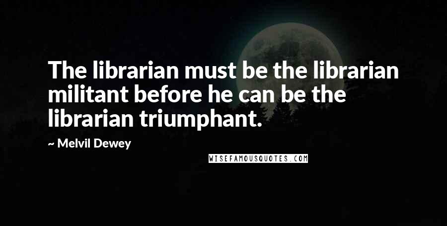 Melvil Dewey Quotes: The librarian must be the librarian militant before he can be the librarian triumphant.