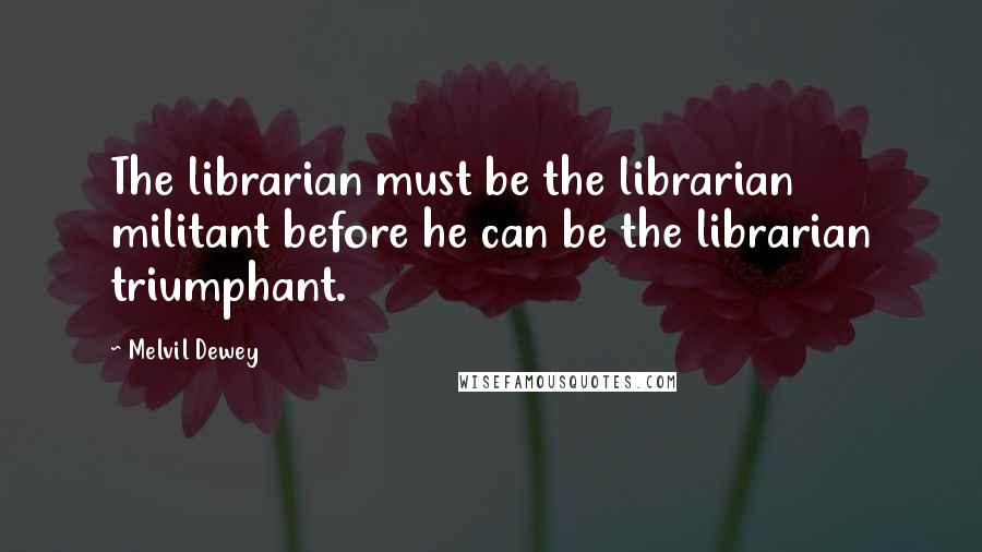 Melvil Dewey Quotes: The librarian must be the librarian militant before he can be the librarian triumphant.