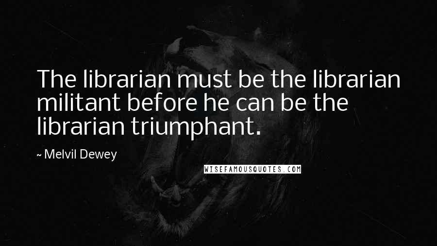 Melvil Dewey Quotes: The librarian must be the librarian militant before he can be the librarian triumphant.