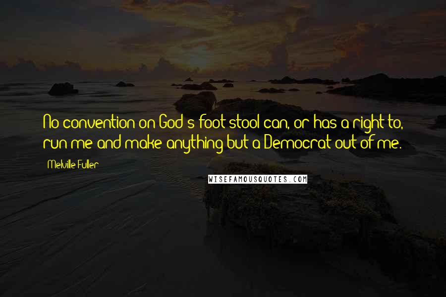 Melville Fuller Quotes: No convention on God's foot-stool can, or has a right to, run me and make anything but a Democrat out of me.
