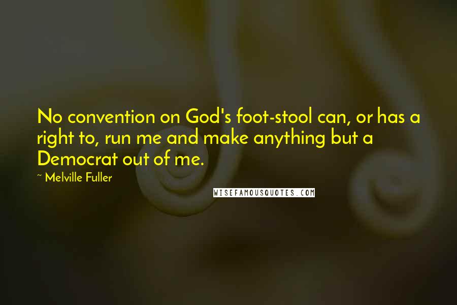 Melville Fuller Quotes: No convention on God's foot-stool can, or has a right to, run me and make anything but a Democrat out of me.