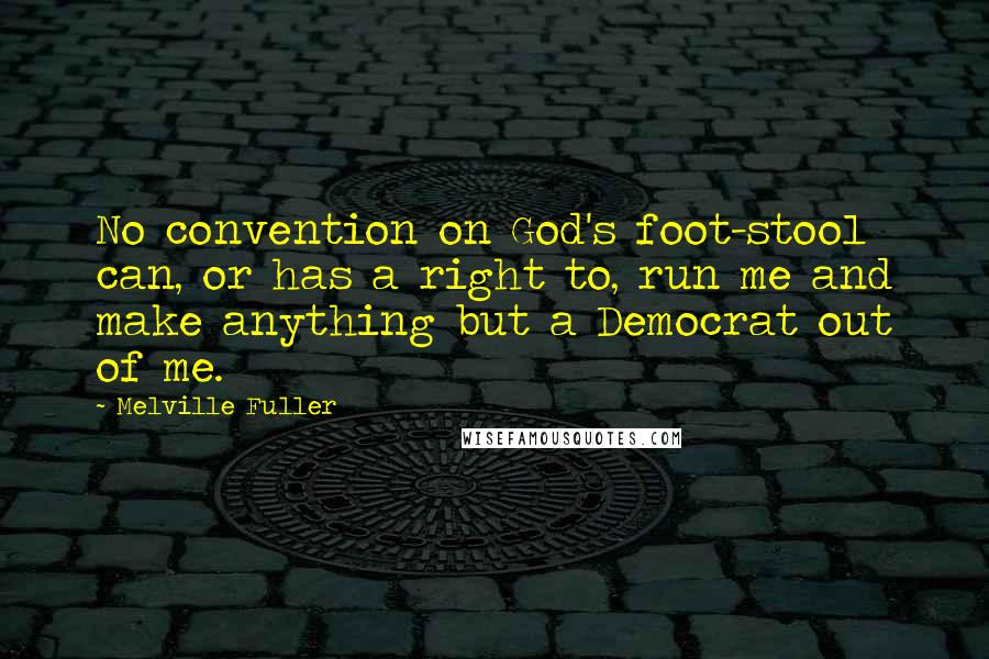 Melville Fuller Quotes: No convention on God's foot-stool can, or has a right to, run me and make anything but a Democrat out of me.