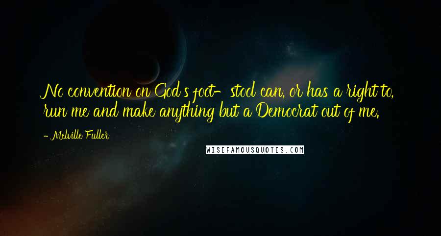 Melville Fuller Quotes: No convention on God's foot-stool can, or has a right to, run me and make anything but a Democrat out of me.