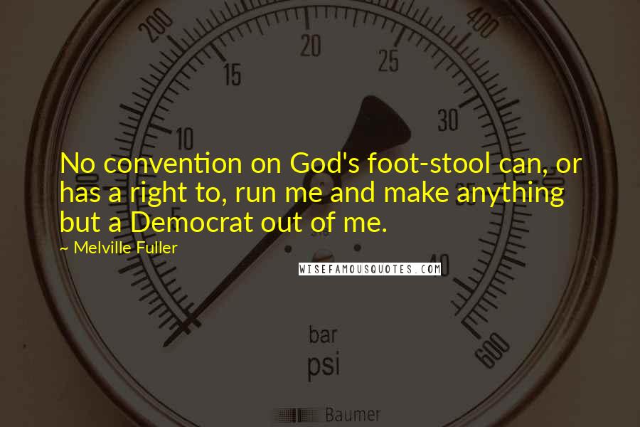 Melville Fuller Quotes: No convention on God's foot-stool can, or has a right to, run me and make anything but a Democrat out of me.