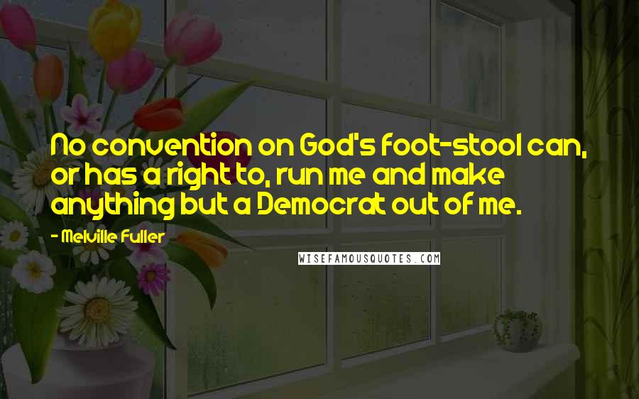 Melville Fuller Quotes: No convention on God's foot-stool can, or has a right to, run me and make anything but a Democrat out of me.