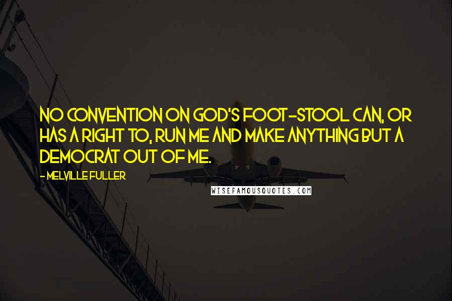 Melville Fuller Quotes: No convention on God's foot-stool can, or has a right to, run me and make anything but a Democrat out of me.