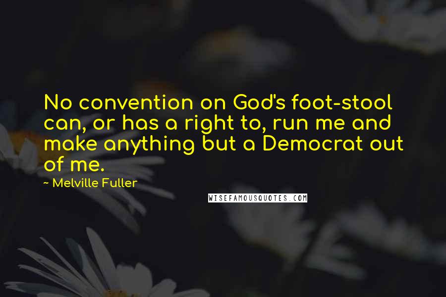 Melville Fuller Quotes: No convention on God's foot-stool can, or has a right to, run me and make anything but a Democrat out of me.
