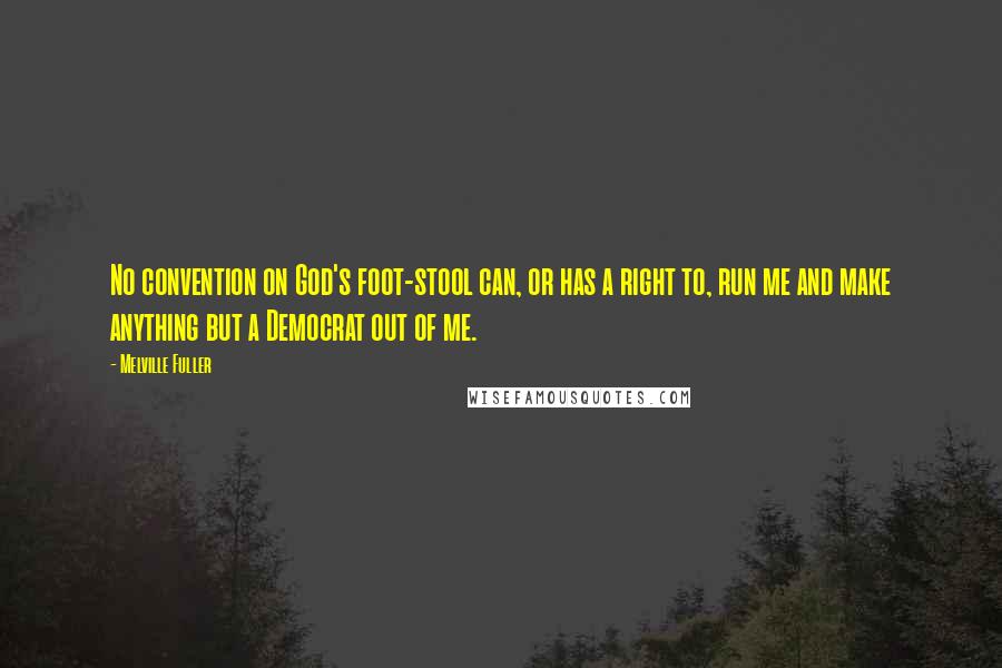 Melville Fuller Quotes: No convention on God's foot-stool can, or has a right to, run me and make anything but a Democrat out of me.