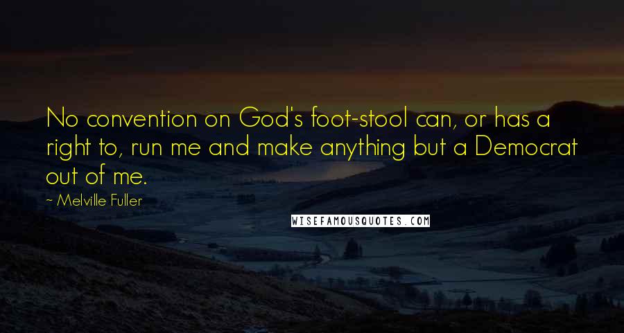 Melville Fuller Quotes: No convention on God's foot-stool can, or has a right to, run me and make anything but a Democrat out of me.