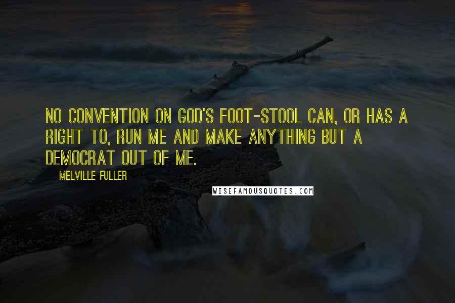 Melville Fuller Quotes: No convention on God's foot-stool can, or has a right to, run me and make anything but a Democrat out of me.