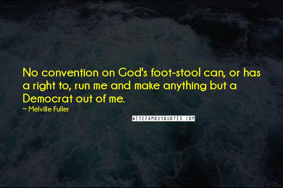 Melville Fuller Quotes: No convention on God's foot-stool can, or has a right to, run me and make anything but a Democrat out of me.