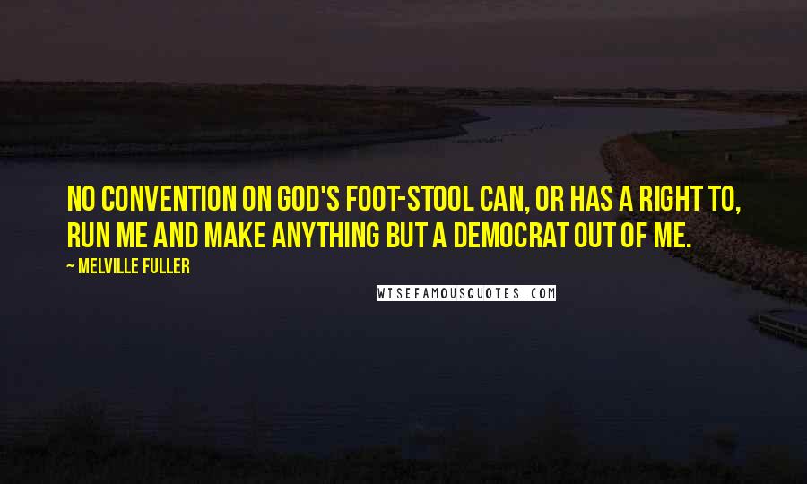 Melville Fuller Quotes: No convention on God's foot-stool can, or has a right to, run me and make anything but a Democrat out of me.
