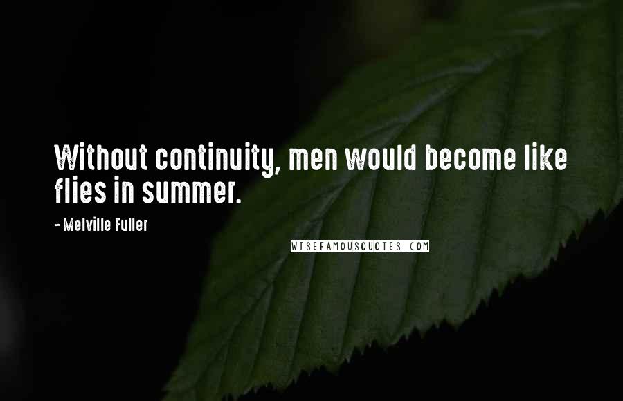 Melville Fuller Quotes: Without continuity, men would become like flies in summer.