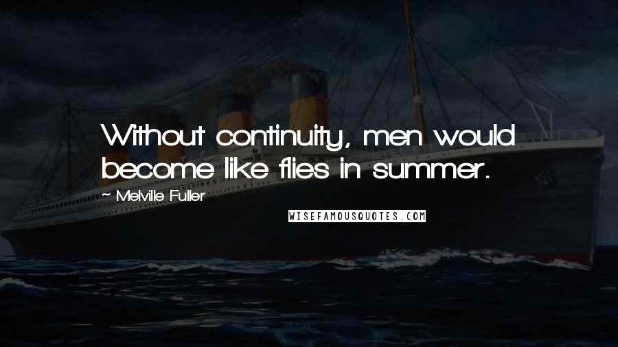 Melville Fuller Quotes: Without continuity, men would become like flies in summer.