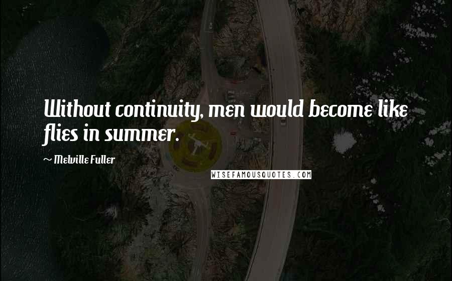 Melville Fuller Quotes: Without continuity, men would become like flies in summer.