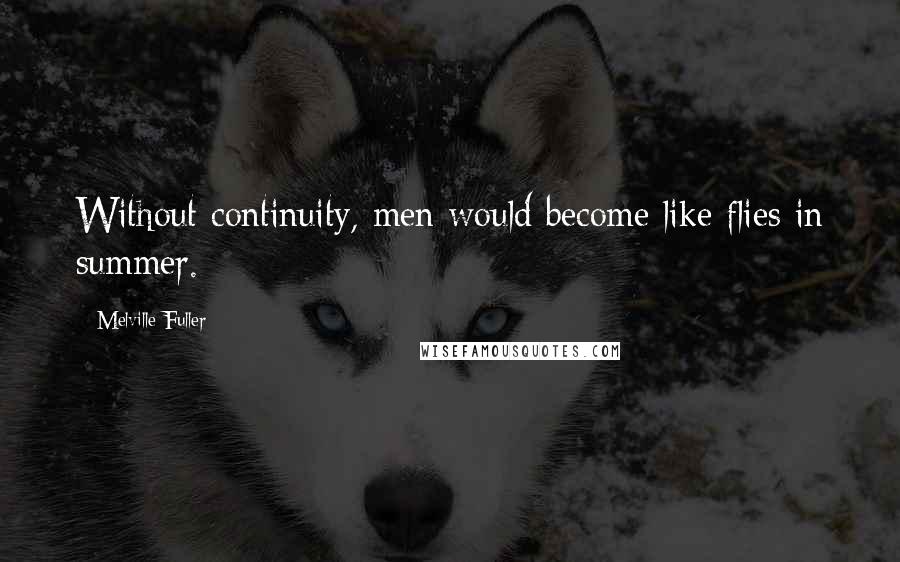 Melville Fuller Quotes: Without continuity, men would become like flies in summer.