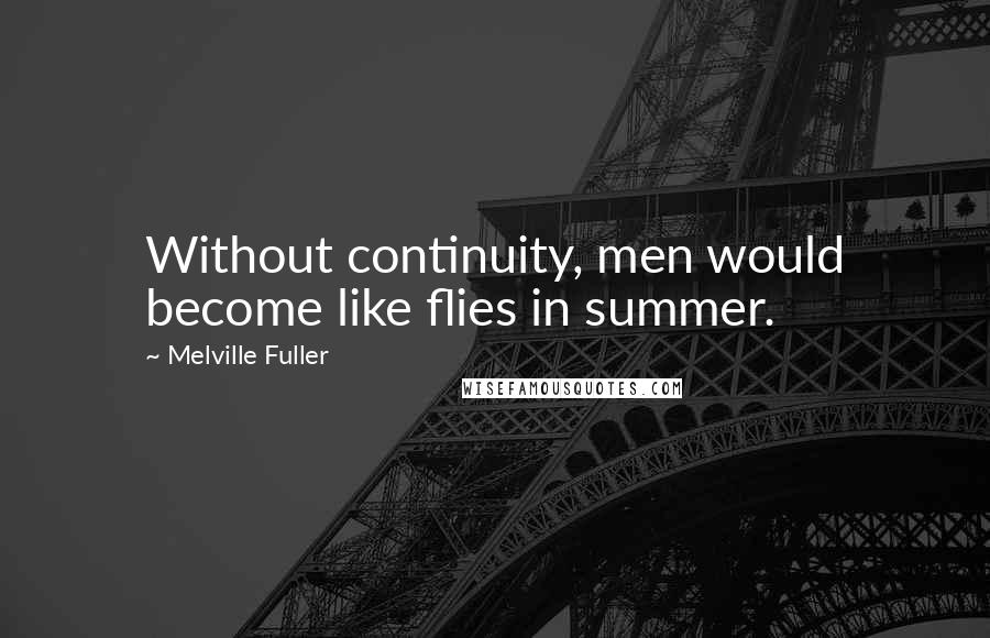 Melville Fuller Quotes: Without continuity, men would become like flies in summer.