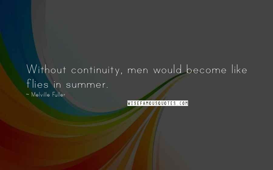 Melville Fuller Quotes: Without continuity, men would become like flies in summer.