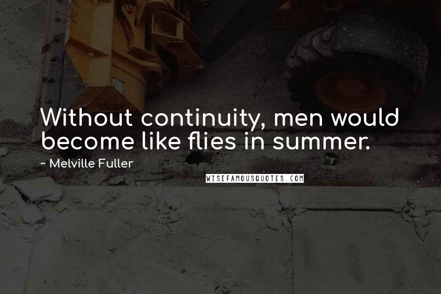 Melville Fuller Quotes: Without continuity, men would become like flies in summer.