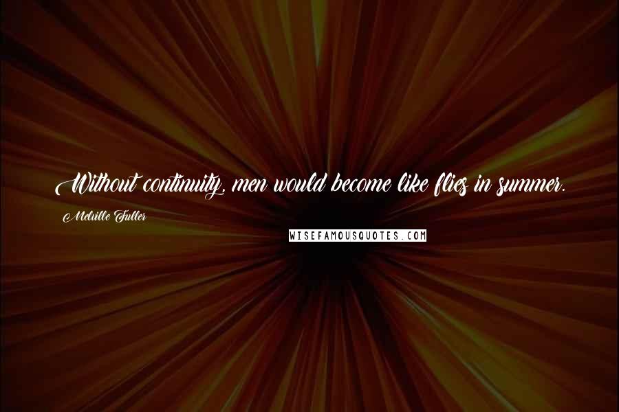 Melville Fuller Quotes: Without continuity, men would become like flies in summer.