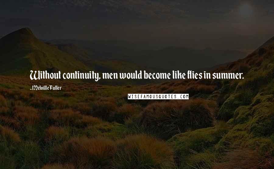 Melville Fuller Quotes: Without continuity, men would become like flies in summer.