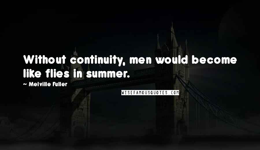 Melville Fuller Quotes: Without continuity, men would become like flies in summer.