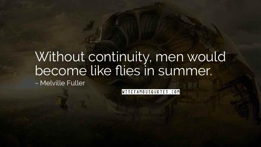 Melville Fuller Quotes: Without continuity, men would become like flies in summer.