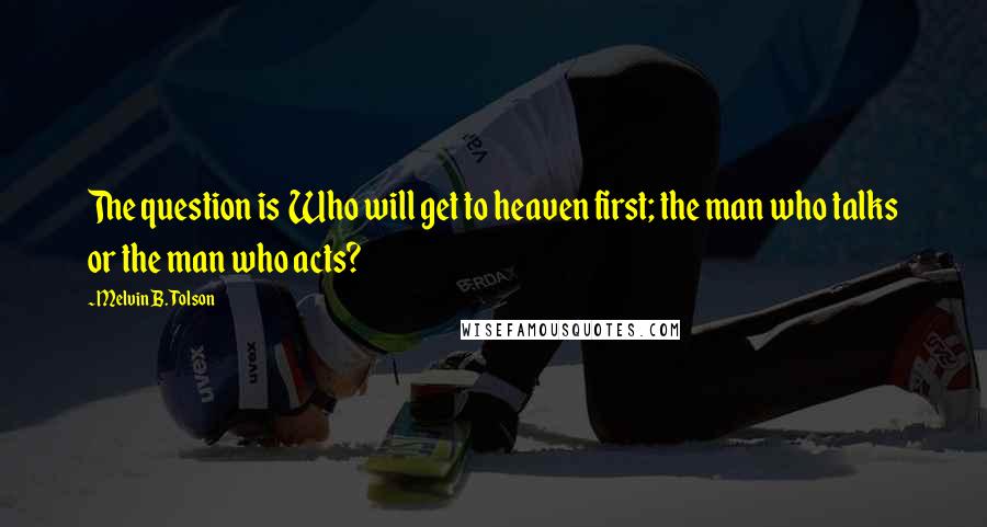 Melvin B. Tolson Quotes: The question is Who will get to heaven first; the man who talks or the man who acts?