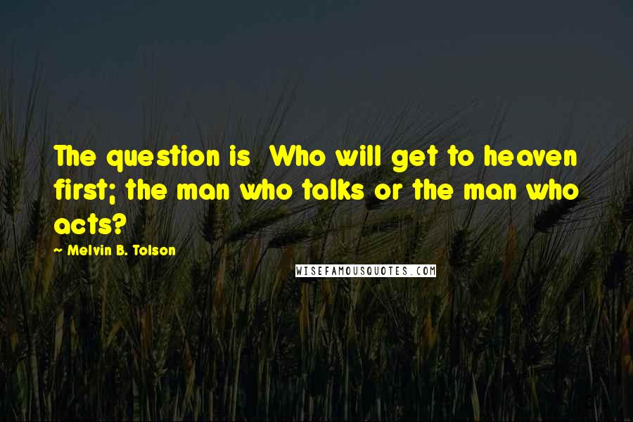 Melvin B. Tolson Quotes: The question is Who will get to heaven first; the man who talks or the man who acts?