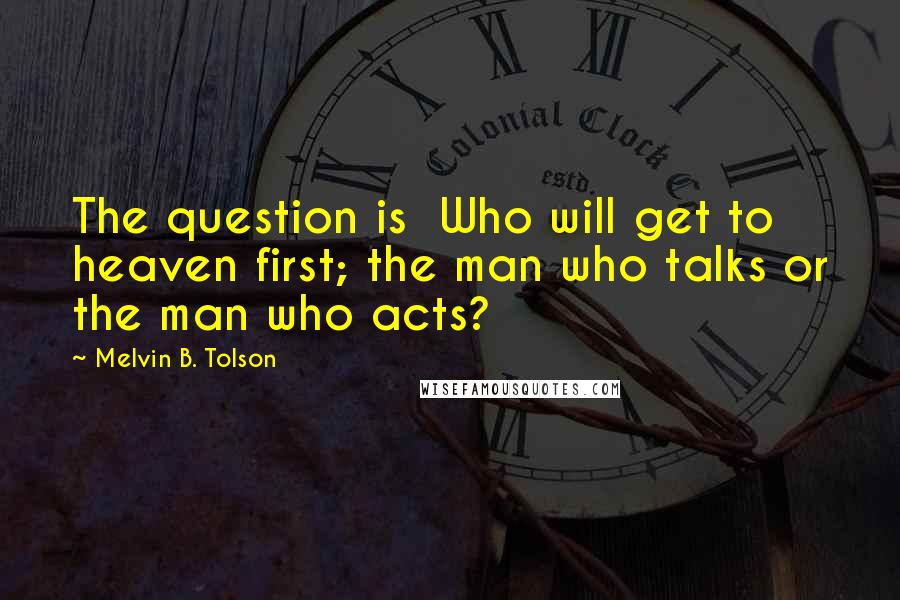 Melvin B. Tolson Quotes: The question is Who will get to heaven first; the man who talks or the man who acts?