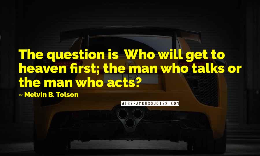 Melvin B. Tolson Quotes: The question is Who will get to heaven first; the man who talks or the man who acts?