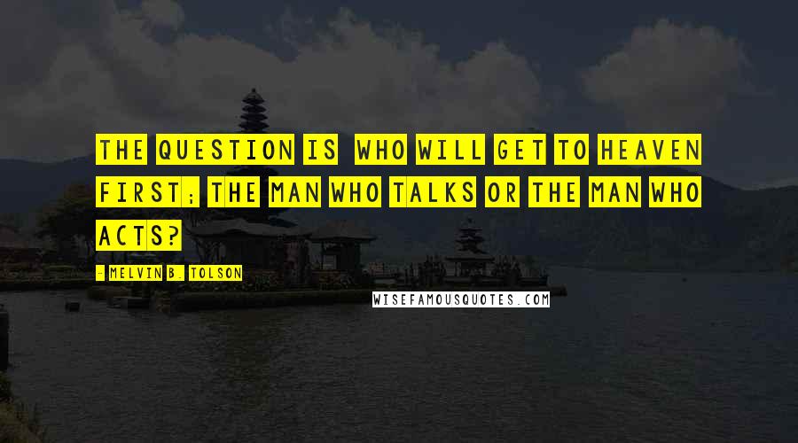 Melvin B. Tolson Quotes: The question is Who will get to heaven first; the man who talks or the man who acts?