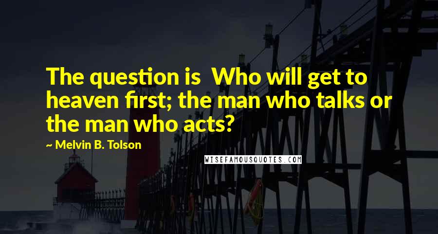 Melvin B. Tolson Quotes: The question is Who will get to heaven first; the man who talks or the man who acts?