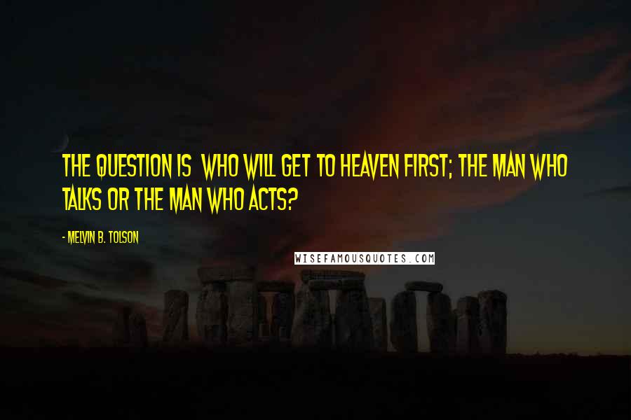 Melvin B. Tolson Quotes: The question is Who will get to heaven first; the man who talks or the man who acts?