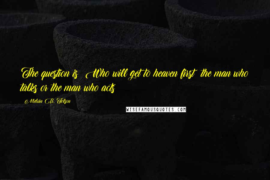 Melvin B. Tolson Quotes: The question is Who will get to heaven first; the man who talks or the man who acts?