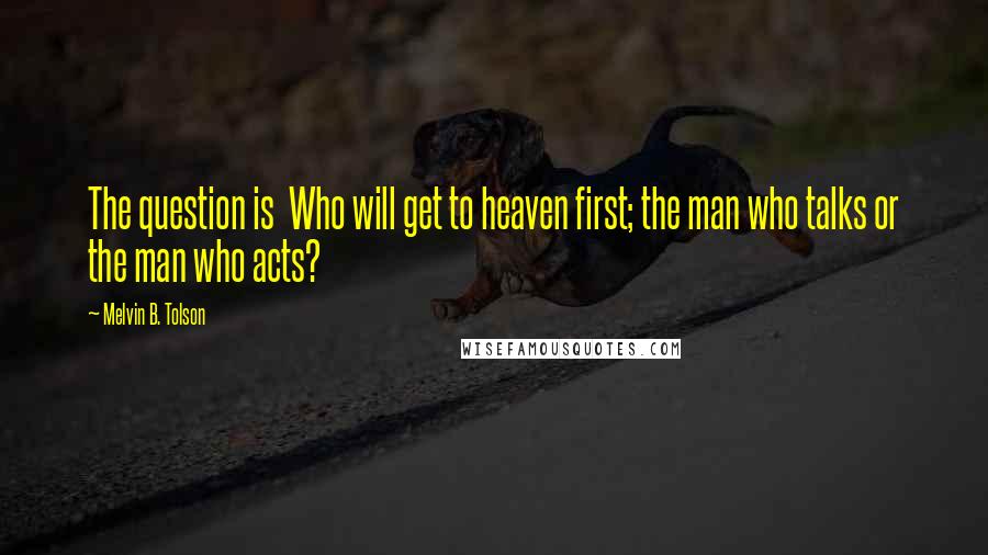 Melvin B. Tolson Quotes: The question is Who will get to heaven first; the man who talks or the man who acts?
