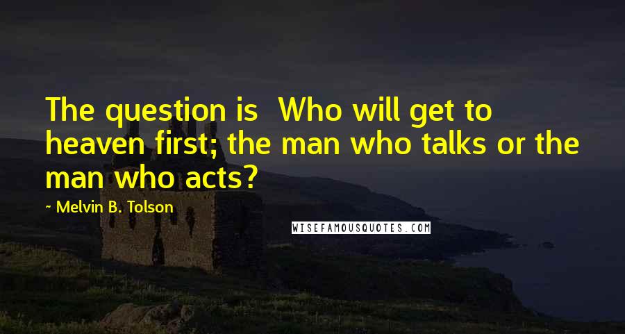 Melvin B. Tolson Quotes: The question is Who will get to heaven first; the man who talks or the man who acts?