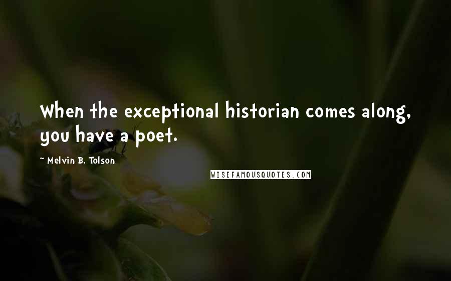 Melvin B. Tolson Quotes: When the exceptional historian comes along, you have a poet.