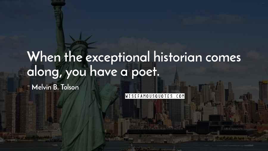 Melvin B. Tolson Quotes: When the exceptional historian comes along, you have a poet.