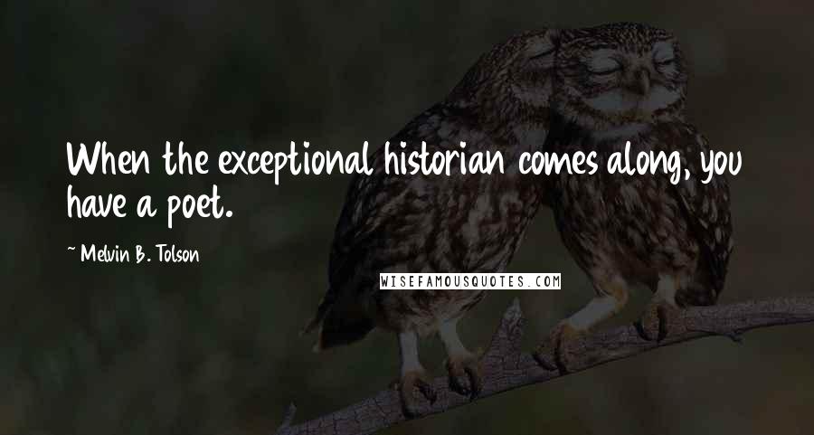 Melvin B. Tolson Quotes: When the exceptional historian comes along, you have a poet.