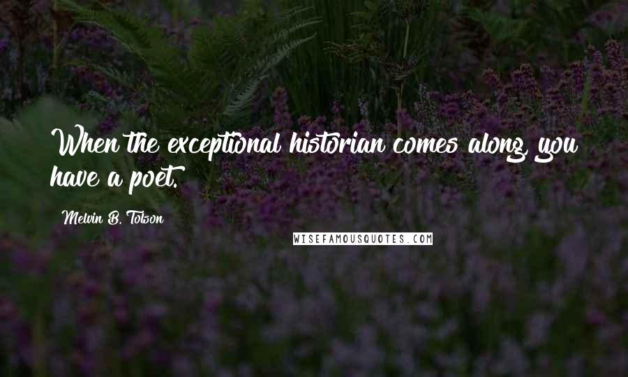 Melvin B. Tolson Quotes: When the exceptional historian comes along, you have a poet.