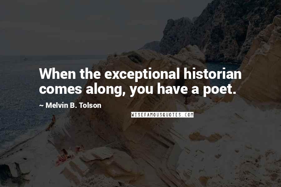 Melvin B. Tolson Quotes: When the exceptional historian comes along, you have a poet.