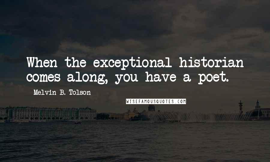 Melvin B. Tolson Quotes: When the exceptional historian comes along, you have a poet.