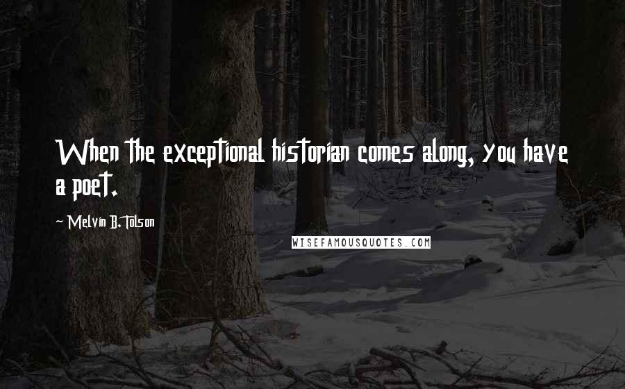 Melvin B. Tolson Quotes: When the exceptional historian comes along, you have a poet.