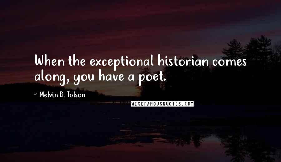 Melvin B. Tolson Quotes: When the exceptional historian comes along, you have a poet.