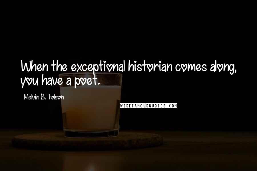 Melvin B. Tolson Quotes: When the exceptional historian comes along, you have a poet.