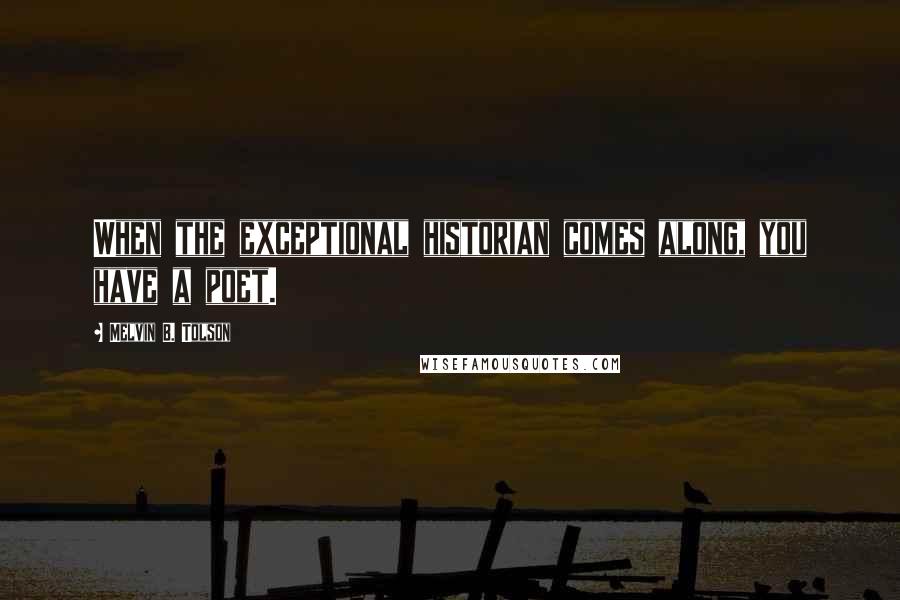 Melvin B. Tolson Quotes: When the exceptional historian comes along, you have a poet.